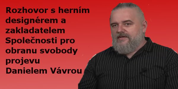 Rozhovor s herním designérem a zakladatelem Společnosti pro obranu svobody projevu Danielem Vávrou